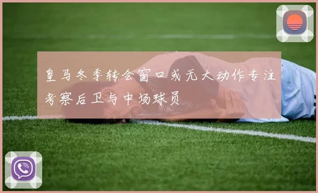 皇马冬季转会窗口或无大动作专注考察后卫与中场球员