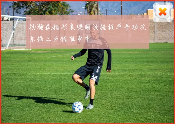 杨瀚森精彩表现前场抢板单手助攻乐福三分精准命中