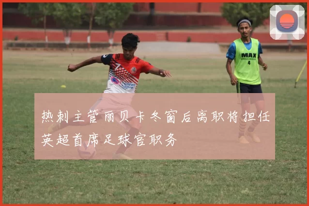 热刺主管丽贝卡冬窗后离职将担任英超首席足球官职务