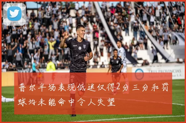 普尔半场表现低迷仅得2分三分和罚球均未能命中令人失望