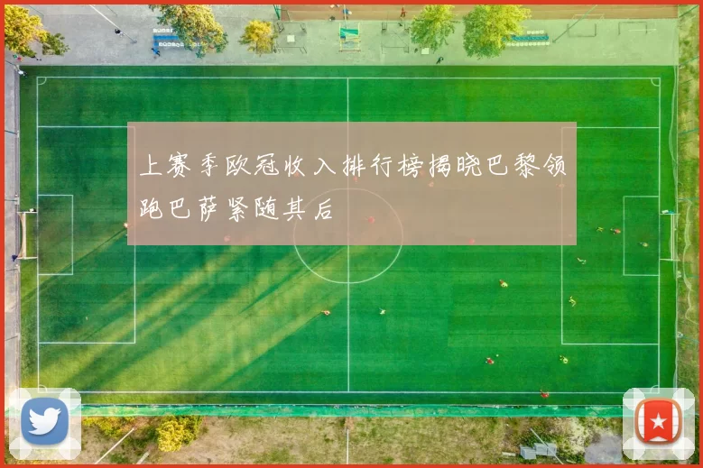 上赛季欧冠收入排行榜揭晓巴黎领跑巴萨紧随其后